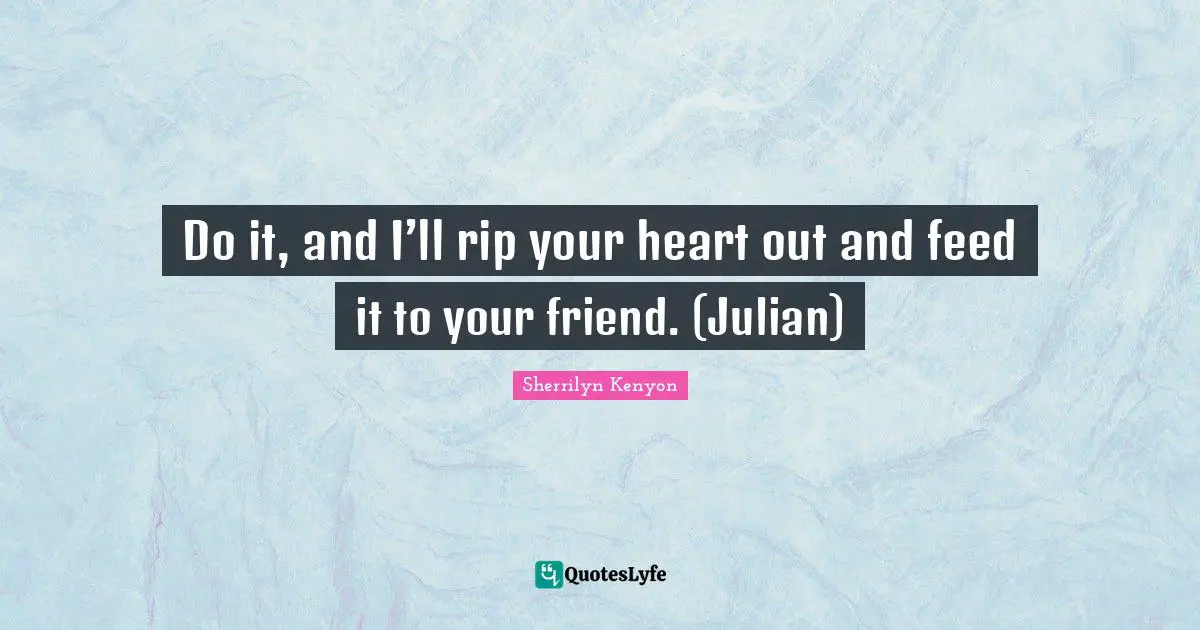 Do it, and I’ll rip your heart out and feed it to your friend. (Julian)