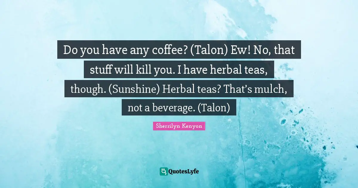 Do you have any coffee? (Talon) Ew! No, that stuff will kill you. I have herbal teas, though. (Sunshine) Herbal teas? That’s mulch, not a beverage. (Talon)