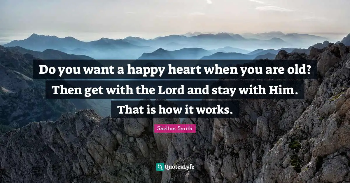 Do you want a happy heart when you are old? Then get with the Lord and stay with Him. That is how it works.