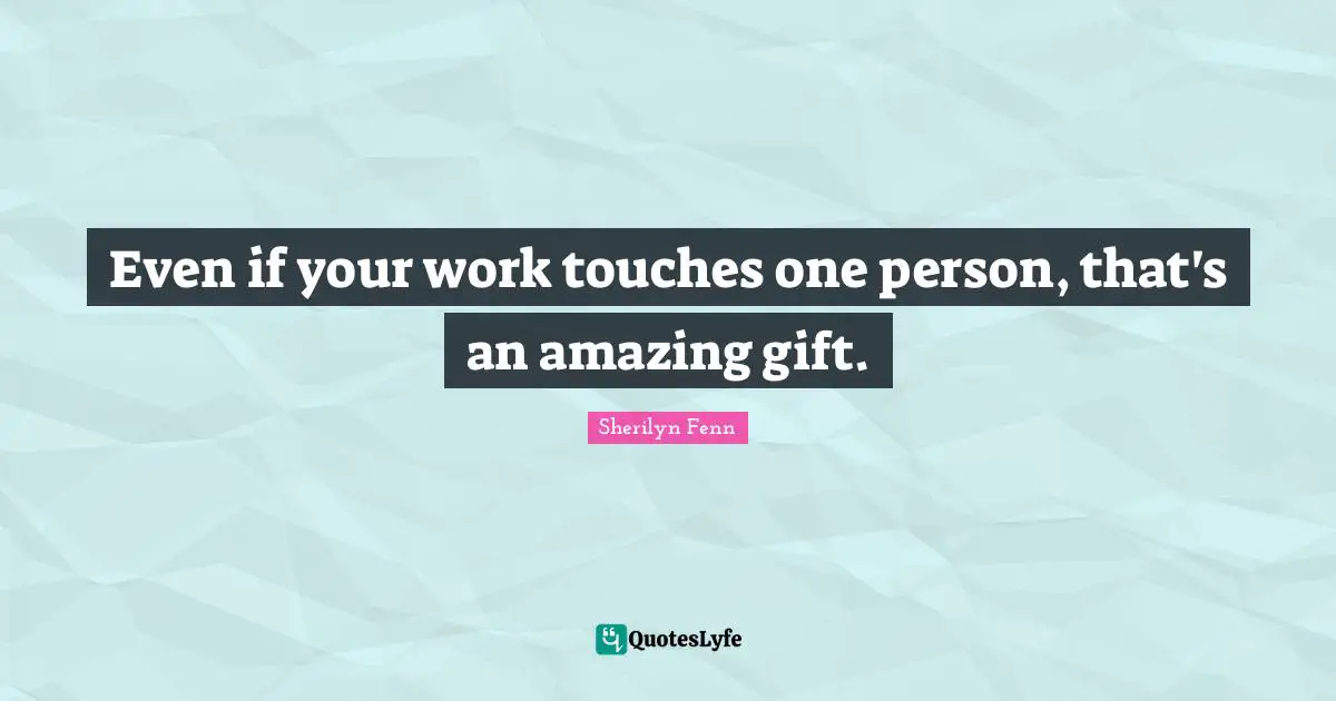 Even if your work touches one person, that's an amazing gift.
