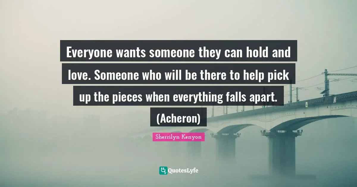 Everyone wants someone they can hold and love. Someone who will be there to help pick up the pieces when everything falls apart. (Acheron)