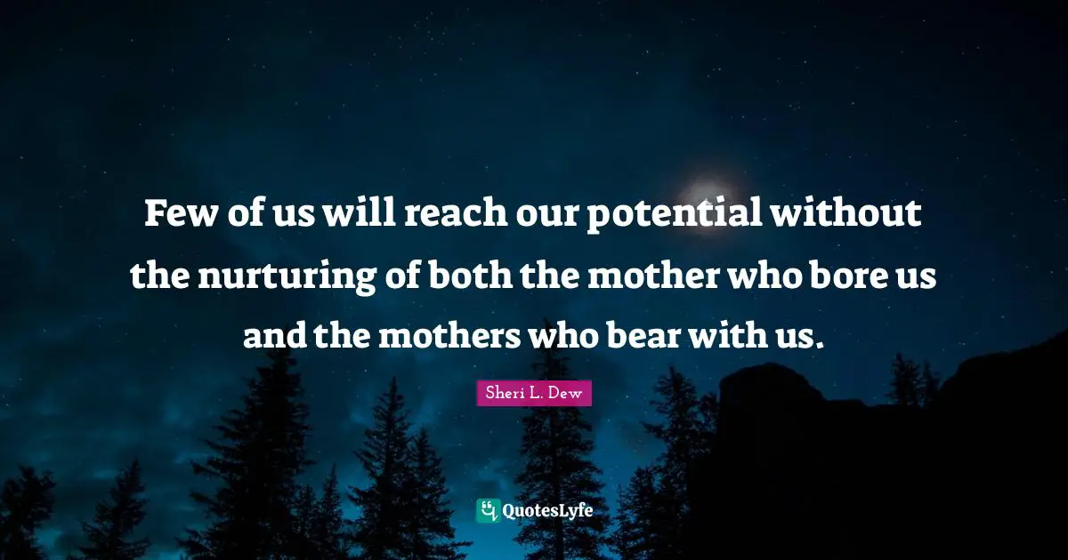 Nurturing Quotes: "Few of us will reach our potential without the nurturing of both the mother who bore us and the mothers who bear with us."