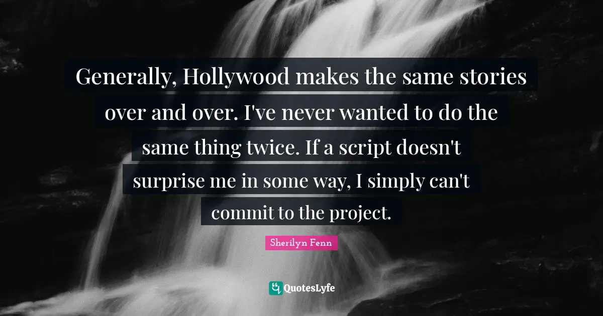 Generally, Hollywood makes the same stories over and over. I've never wanted to do the same thing twice. If a script doesn't surprise me in some way, I simply can't commit to the project.