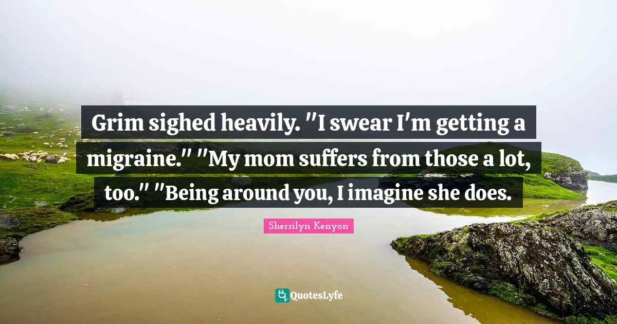 Migraine Quotes: "Grim sighed heavily. "I swear I'm getting a migraine." "My mom suffers from those a lot, too." "Being around you, I imagine she does."