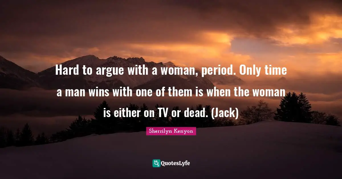 Hard to argue with a woman, period. Only time a man wins with one of them is when the woman is either on TV or dead. (Jack)