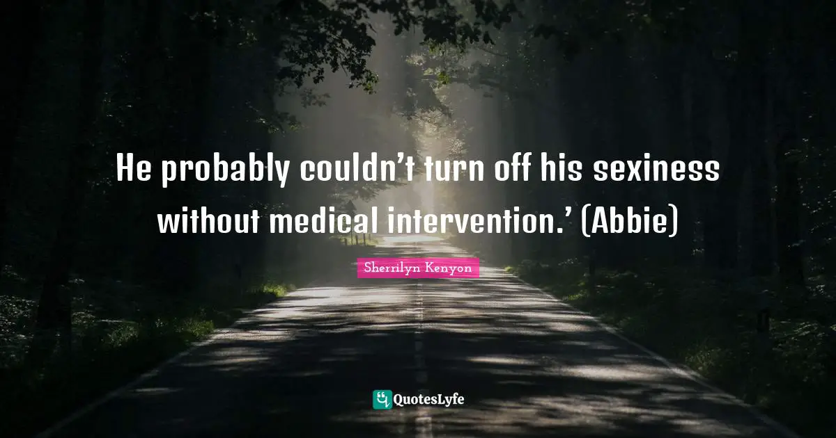 He probably couldn’t turn off his sexiness without medical intervention.’ (Abbie)