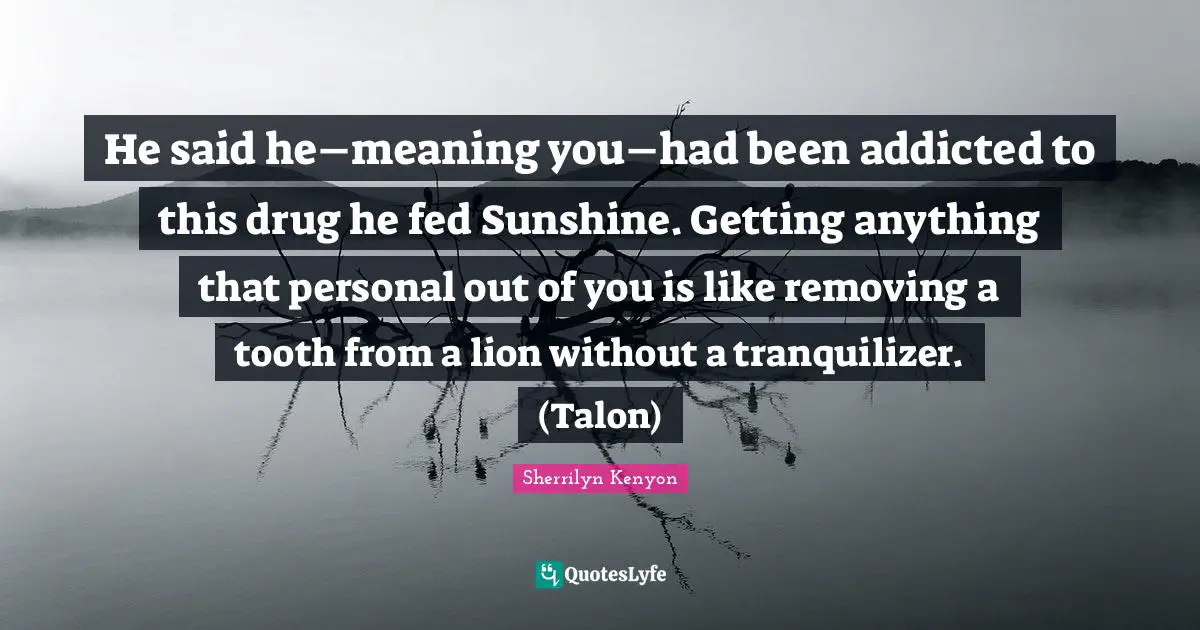 He said he–meaning you–had been addicted to this drug he fed Sunshine. Getting anything that personal out of you is like removing a tooth from a lion without a tranquilizer. (Talon)