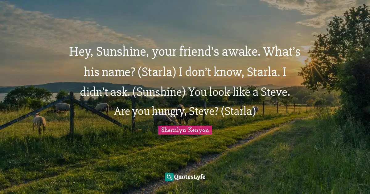 Hey, Sunshine, your friend’s awake. What’s his name? (Starla) I don’t know, Starla. I didn’t ask. (Sunshine) You look like a Steve. Are you hungry, Steve? (Starla)