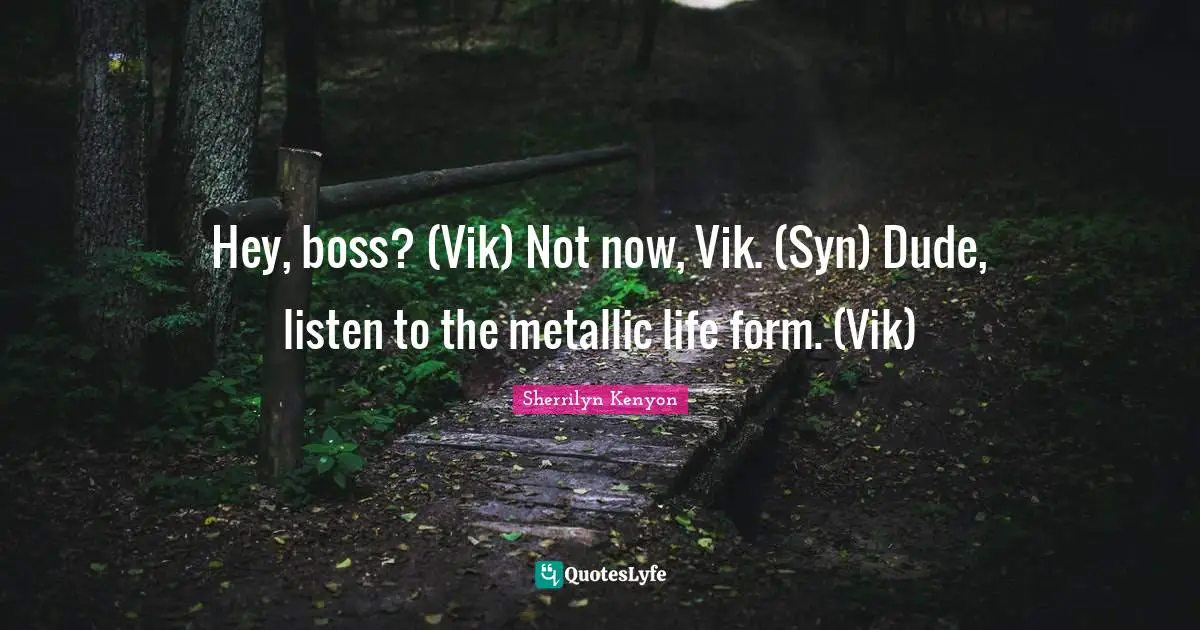Hey, boss? (Vik) Not now, Vik. (Syn) Dude, listen to the metallic life form. (Vik)