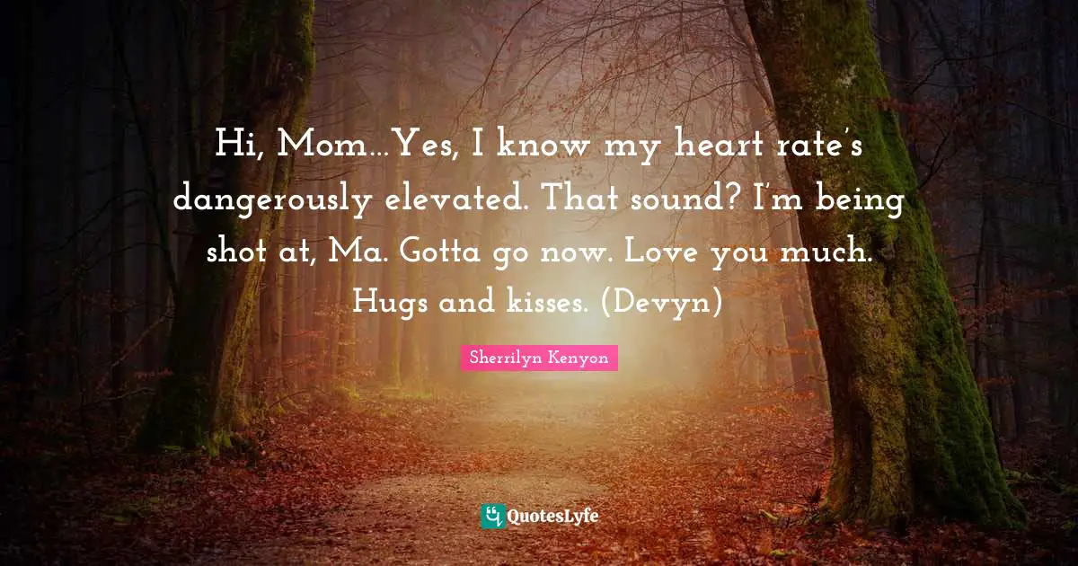 Hi, Mom…Yes, I know my heart rate’s dangerously elevated. That sound? I’m being shot at, Ma. Gotta go now. Love you much. Hugs and kisses. (Devyn)