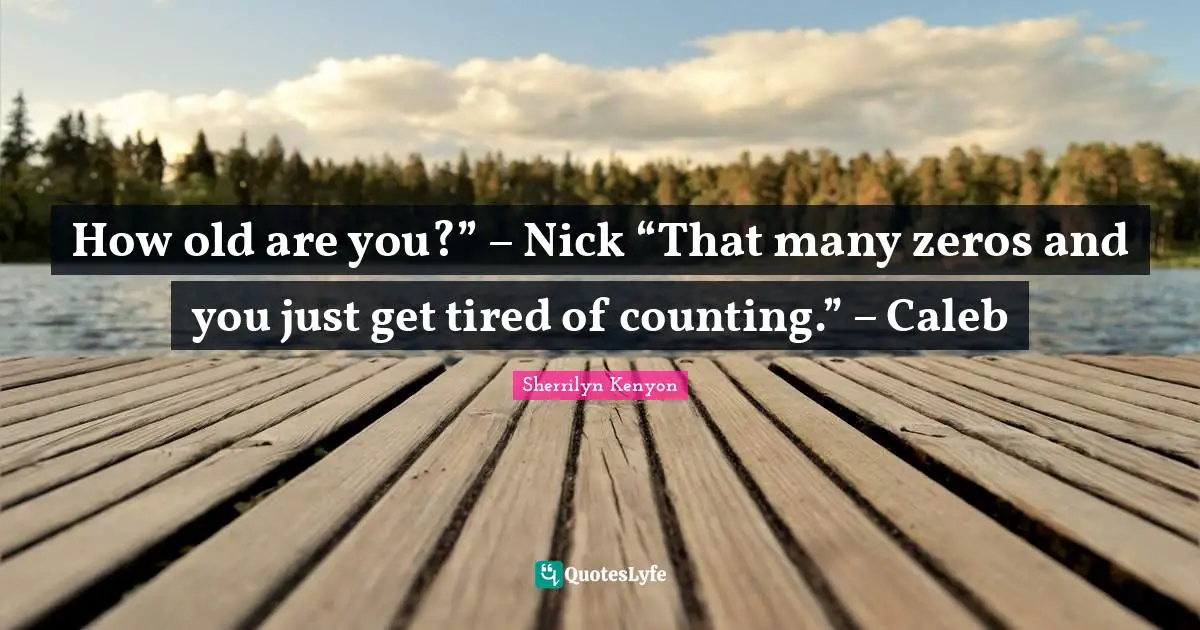 How old are you?” – Nick “That many zeros and you just get tired of counting.” – Caleb