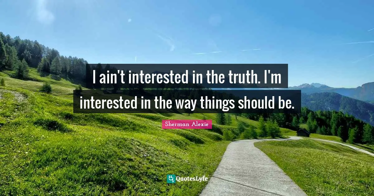 I ain't interested in the truth. I'm interested in the way things should be.