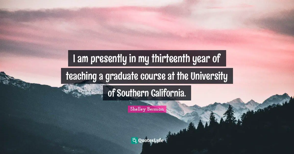 I am presently in my thirteenth year of teaching a graduate course at the University of Southern California.