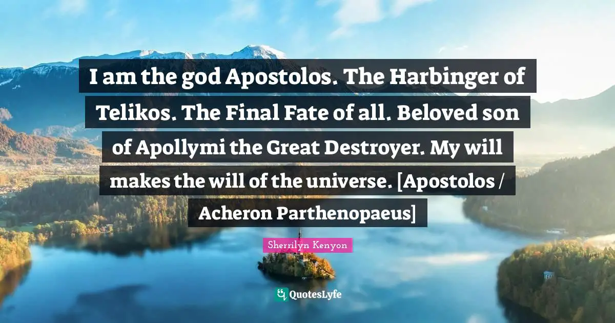Finals Quotes: "I am the god Apostolos. The Harbinger of Telikos. The Final Fate of all. Beloved son of Apollymi the Great Destroyer. My will makes the will of the universe. [Apostolos / Acheron Parthenopaeus]"