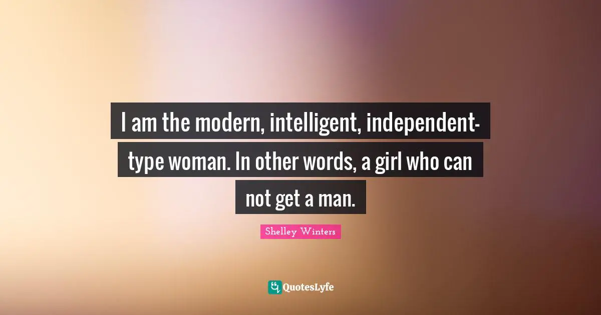 I am the modern, intelligent, independent-type woman. In other words, a girl who can not get a man.