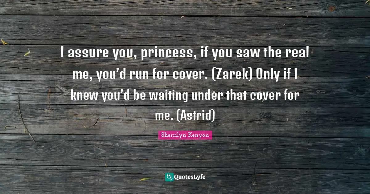 I assure you, princess, if you saw the real me, you’d run for cover. (Zarek) Only if I knew you’d be waiting under that cover for me. (Astrid)