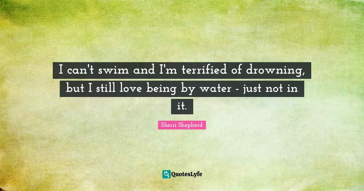 I can't swim and I'm terrified of drowning, but I still love being by water - just not in it.