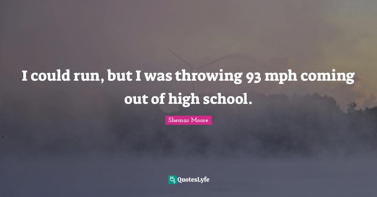 I could run, but I was throwing 93 mph coming out of high school.