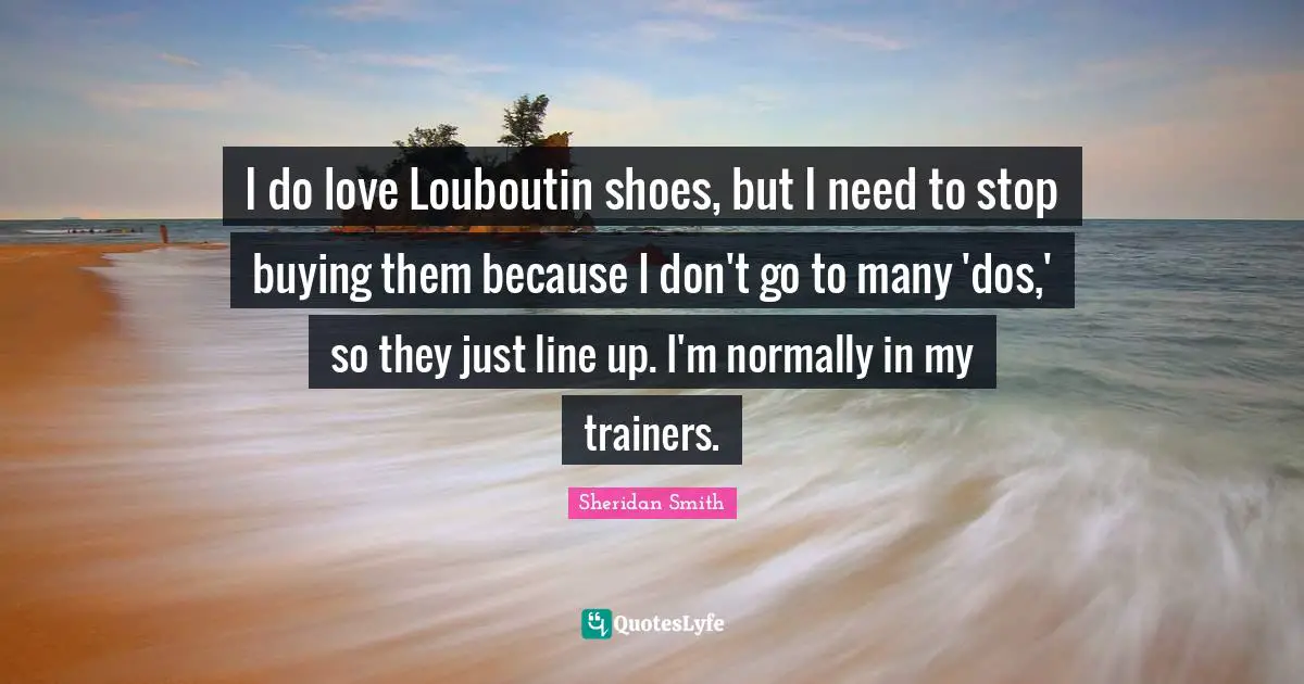 I do love Louboutin shoes, but I need to stop buying them because I don't go to many 'dos,' so they just line up. I'm normally in my trainers.