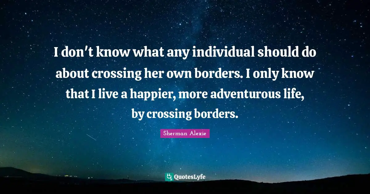 Adventurous Quotes: "I don't know what any individual should do about crossing her own borders. I only know that I live a happier, more adventurous life, by crossing borders."