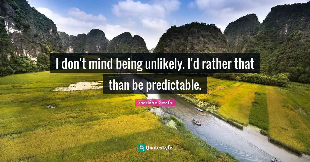 I don't mind being unlikely. I'd rather that than be predictable.