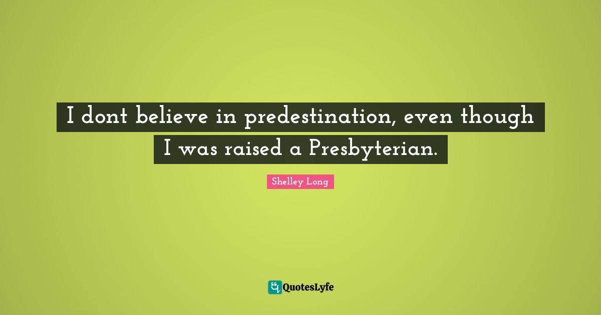 I dont believe in predestination, even though I was raised a Presbyterian.