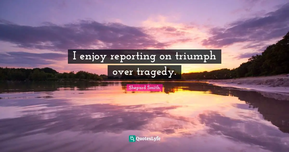 Shepard Smith Quotes: "I enjoy reporting on triumph over tragedy."
