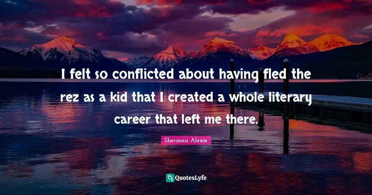 I felt so conflicted about having fled the rez as a kid that I created a whole literary career that left me there.