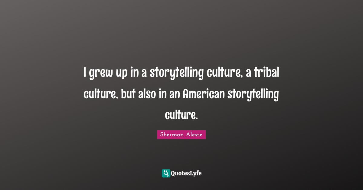 I grew up in a storytelling culture, a tribal culture, but also in an American storytelling culture.