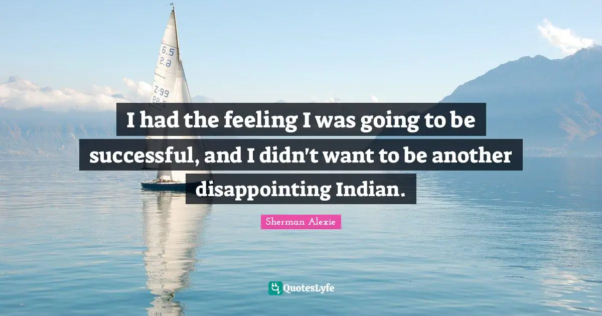 I had the feeling I was going to be successful, and I didn't want to be another disappointing Indian.