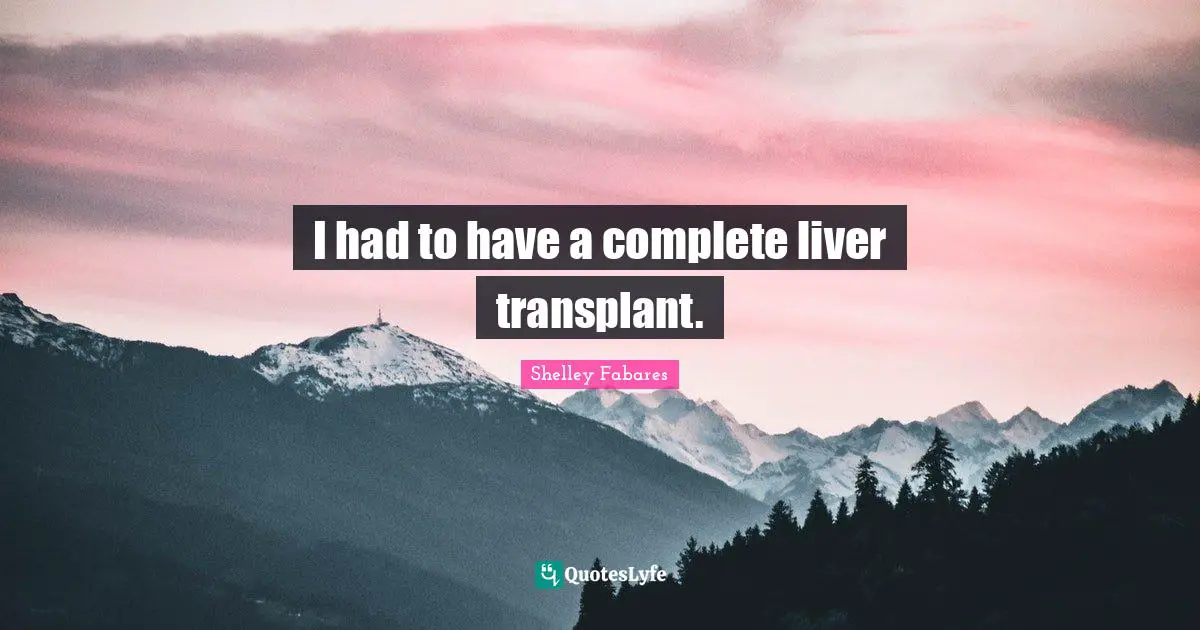 I had to have a complete liver transplant.