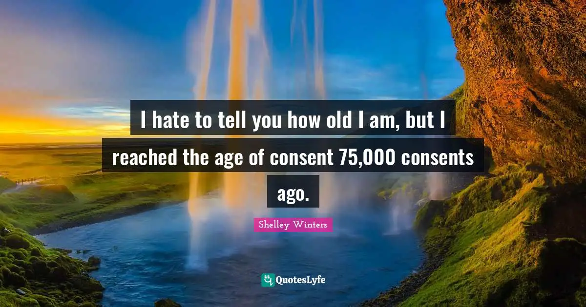 I hate to tell you how old I am, but I reached the age of consent 75,000 consents ago.