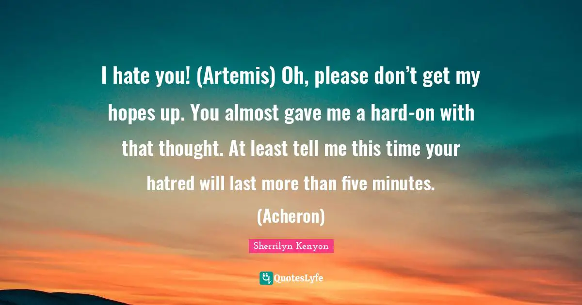 I hate you! (Artemis) Oh, please don’t get my hopes up. You almost gave me a hard-on with that thought. At least tell me this time your hatred will last more than five minutes. (Acheron)