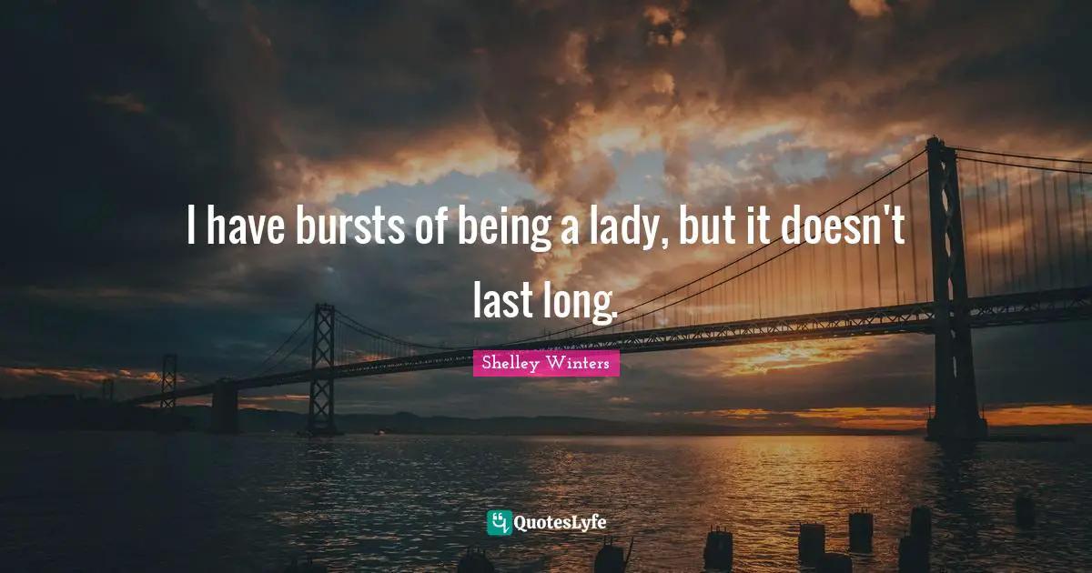 I have bursts of being a lady, but it doesn't last long.