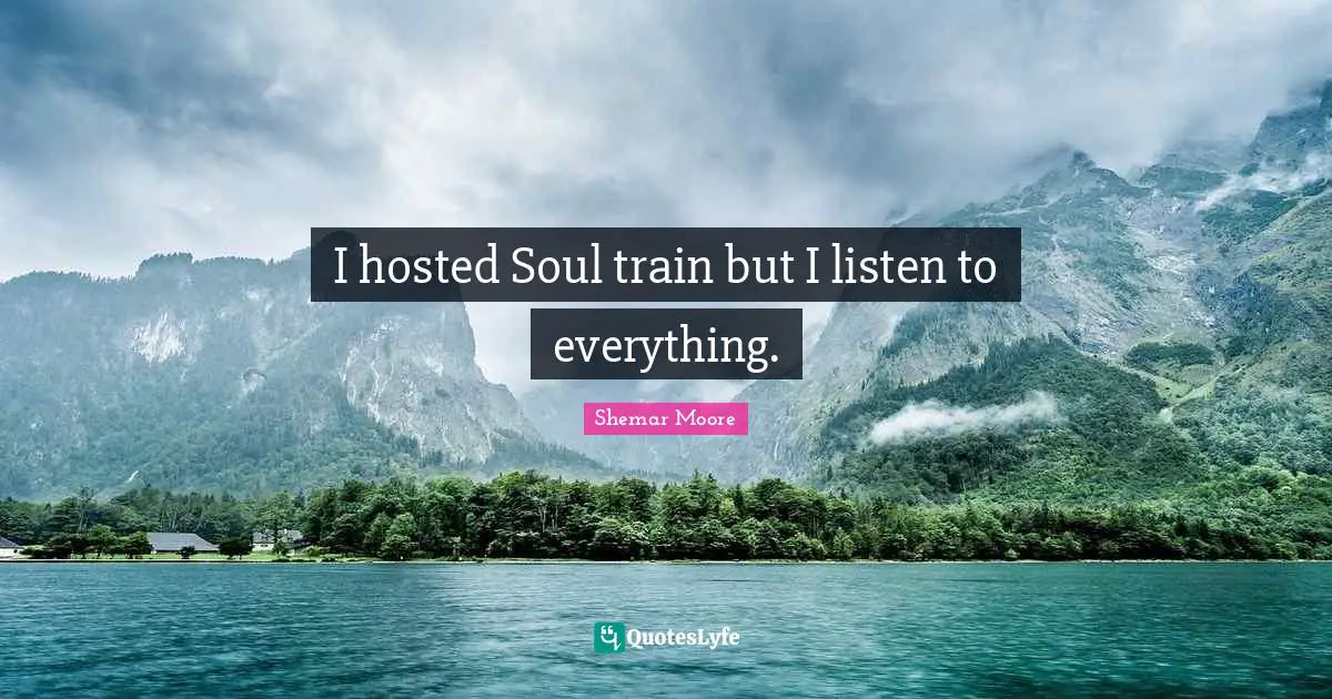 I hosted Soul train but I listen to everything.