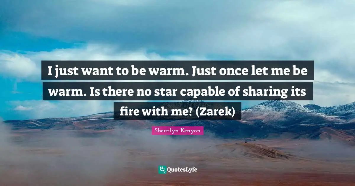 I just want to be warm. Just once let me be warm. Is there no star capable of sharing its fire with me? (Zarek)