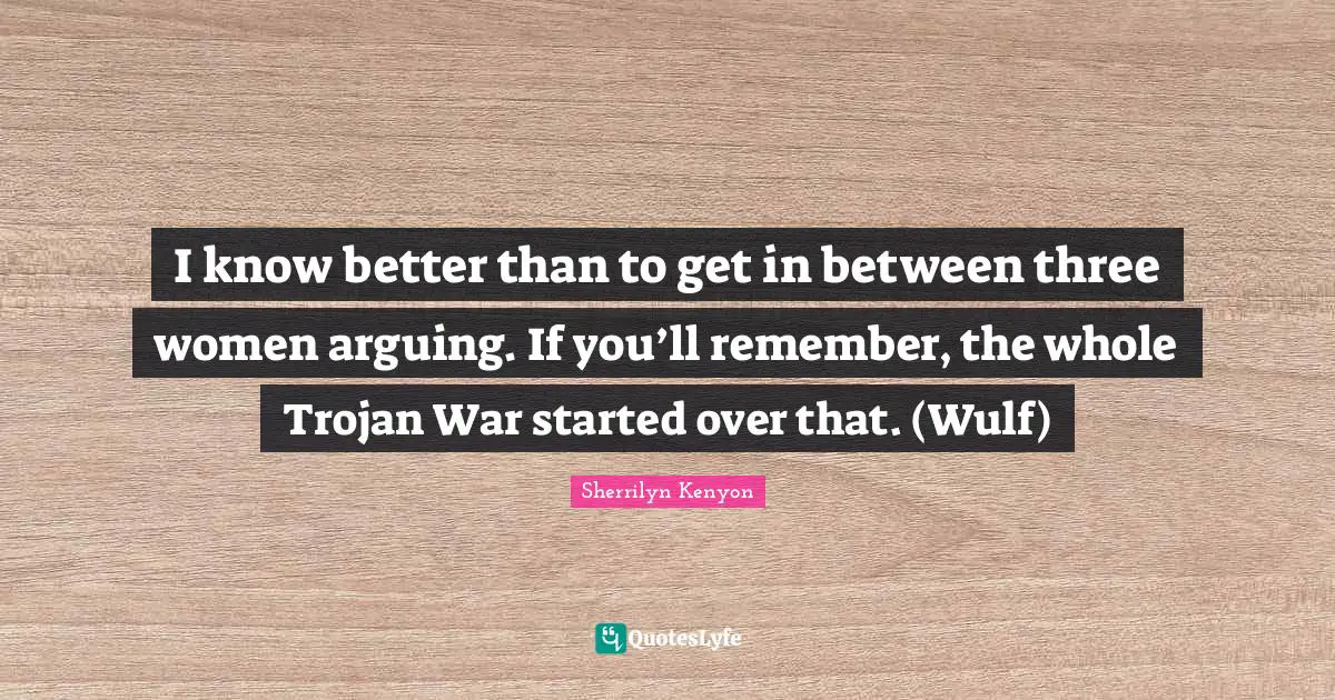 I know better than to get in between three women arguing. If you’ll remember, the whole Trojan War started over that. (Wulf)