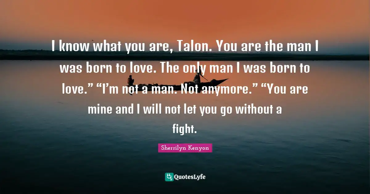 I know what you are, Talon. You are the man I was born to love. The only man I was born to love.” “I’m not a man. Not anymore.” “You are mine and I will not let you go without a fight.