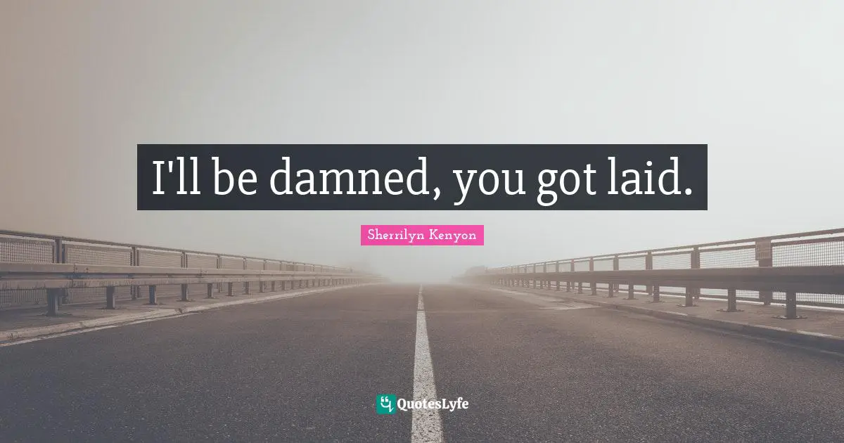 I'll be damned, you got laid.
