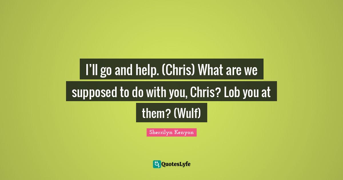 I’ll go and help. (Chris) What are we supposed to do with you, Chris? Lob you at them? (Wulf)