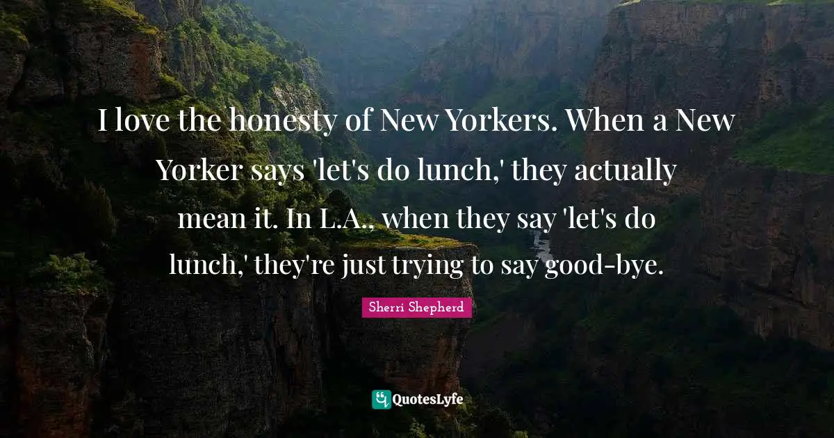 I love the honesty of New Yorkers. When a New Yorker says 'let's do lunch,' they actually mean it. In L.A., when they say 'let's do lunch,' they're just trying to say good-bye.