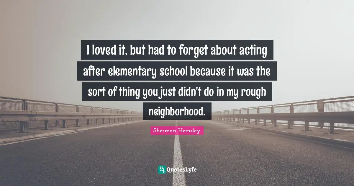 I loved it, but had to forget about acting after elementary school because it was the sort of thing you just didn't do in my rough neighborhood.