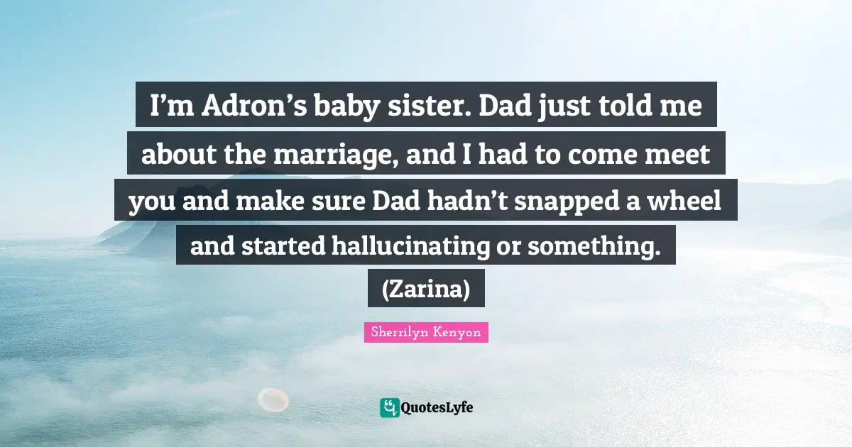 I’m Adron’s baby sister. Dad just told me about the marriage, and I had to come meet you and make sure Dad hadn’t snapped a wheel and started hallucinating or something. (Zarina)