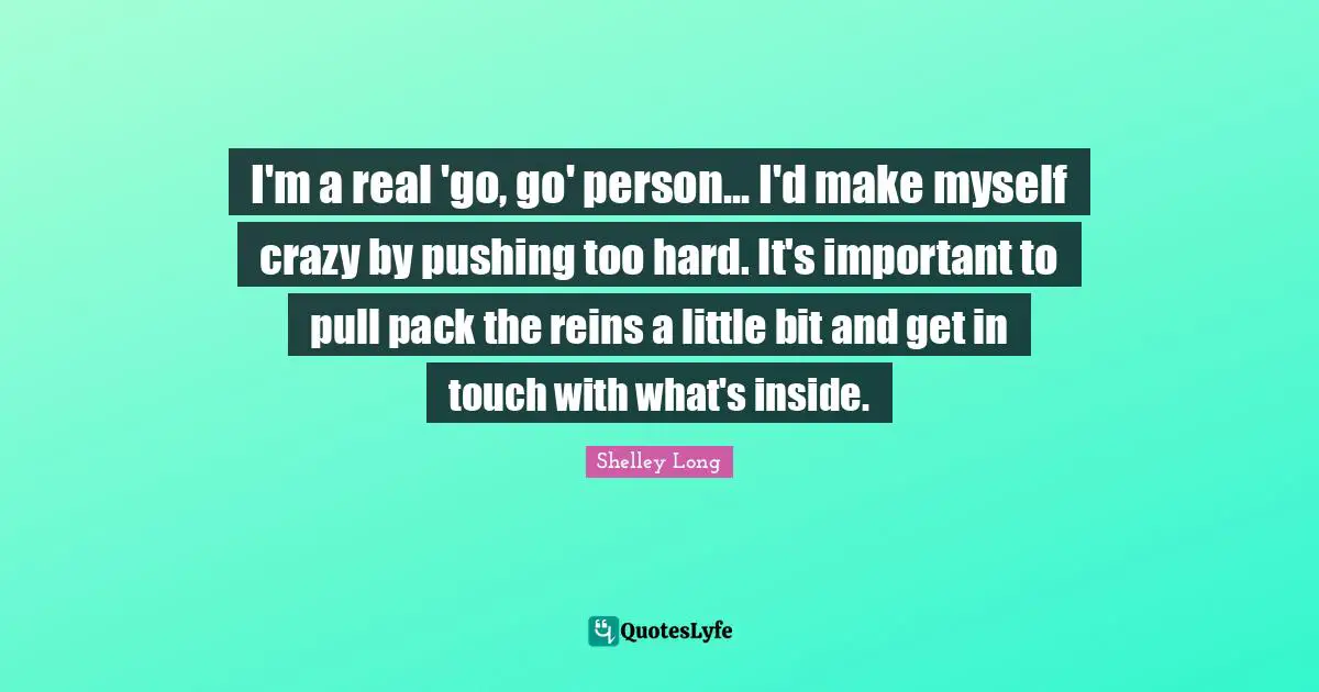 Reins Quotes: "I'm a real 'go, go' person... I'd make myself crazy by pushing too hard. It's important to pull pack the reins a little bit and get in touch with what's inside."