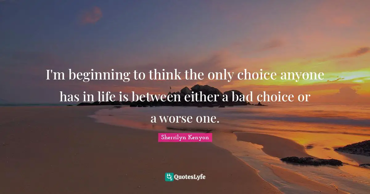 I'm beginning to think the only choice anyone has in life is between either a bad choice or a worse one.