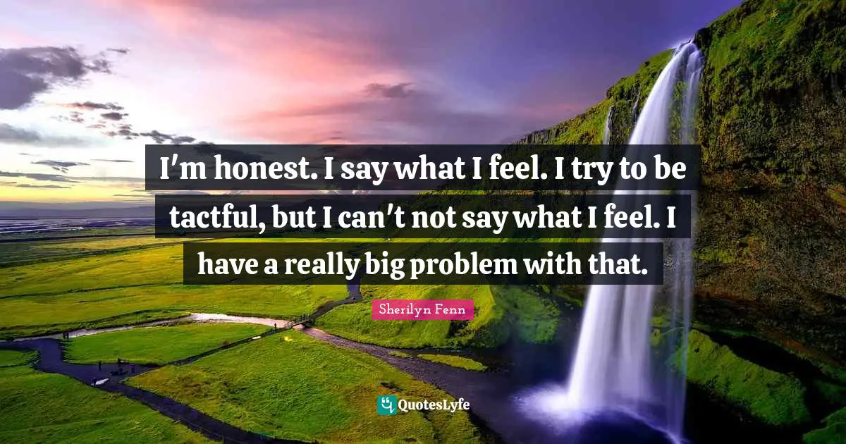I'm honest. I say what I feel. I try to be tactful, but I can't not say what I feel. I have a really big problem with that.