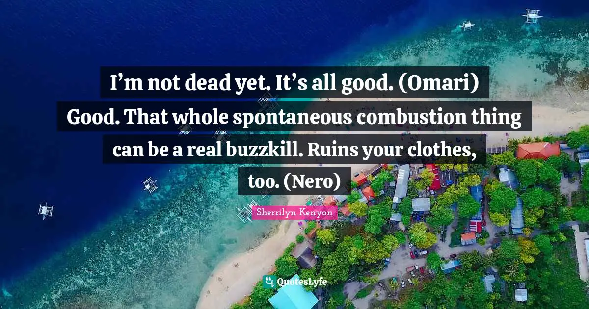 I’m not dead yet. It’s all good. (Omari) Good. That whole spontaneous combustion thing can be a real buzzkill. Ruins your clothes, too. (Nero)