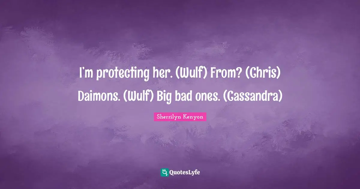 I’m protecting her. (Wulf) From? (Chris) Daimons. (Wulf) Big bad ones. (Cassandra)