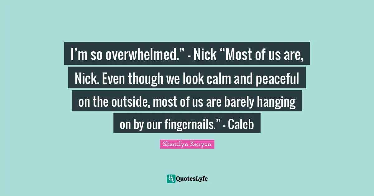 I’m so overwhelmed.” – Nick “Most of us are, Nick. Even though we look calm and peaceful on the outside, most of us are barely hanging on by our fingernails.” – Caleb