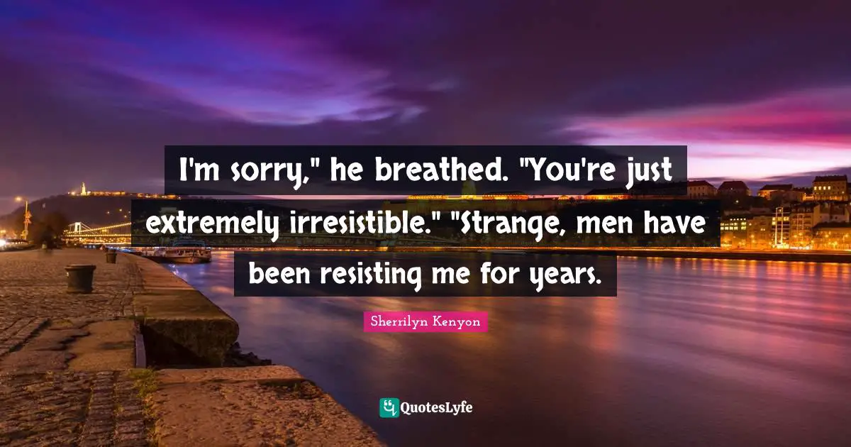 I'm sorry," he breathed. "You're just extremely irresistible." "Strange, men have been resisting me for years.